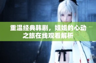 重温经典韩剧，姐姐的心动之旅在线观看解析