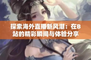 探索海外直播新风潮：在B站的精彩瞬间与体验分享
