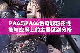 PA6与PA66色母颗粒在性能与应用上的主要区别分析