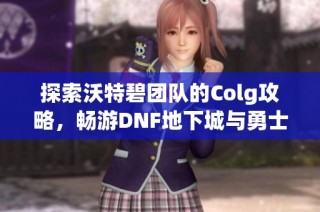 探索沃特碧团队的Colg攻略，畅游DNF地下城与勇士世界