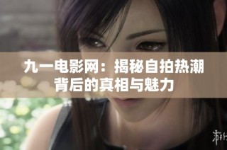 九一电影网：揭秘自拍热潮背后的真相与魅力