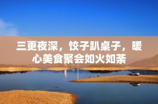 三更夜深，饺子趴桌子，暖心美食聚会如火如荼