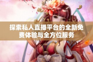 探索私人直播平台的全新免费体验与全方位服务
