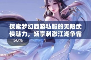 探索梦幻西游私服的无限武侠魅力，畅享刺激江湖争霸！