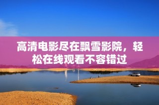 高清电影尽在飘雪影院，轻松在线观看不容错过