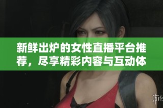 新鲜出炉的女性直播平台推荐，尽享精彩内容与互动体验