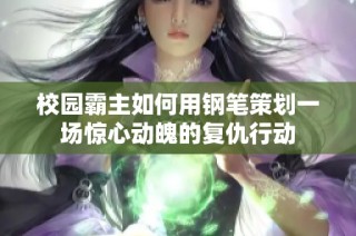 校园霸主如何用钢笔策划一场惊心动魄的复仇行动