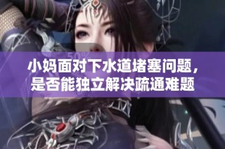 小妈面对下水道堵塞问题，是否能独立解决疏通难题