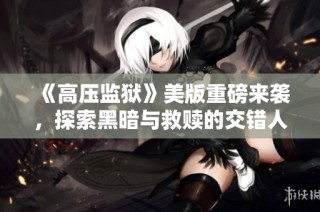 《高压监狱》美版重磅来袭，探索黑暗与救赎的交错人生