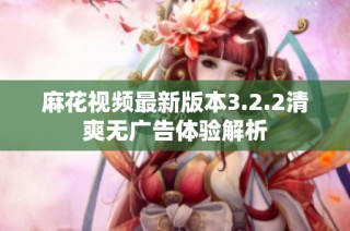 麻花视频最新版本3.2.2清爽无广告体验解析