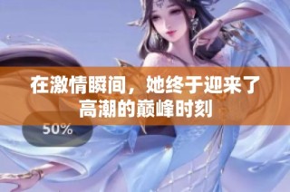 在激情瞬间，她终于迎来了高潮的巅峰时刻