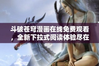 斗破苍穹漫画在线免费观看，全新下拉式阅读体验尽在这里