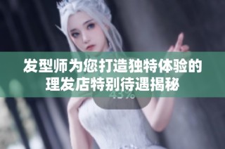 发型师为您打造独特体验的理发店特别待遇揭秘