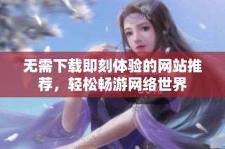 无需下载即刻体验的网站推荐，轻松畅游网络世界