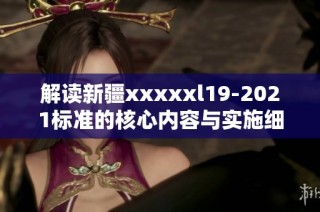 解读新疆xxxxxl19-2021标准的核心内容与实施细则