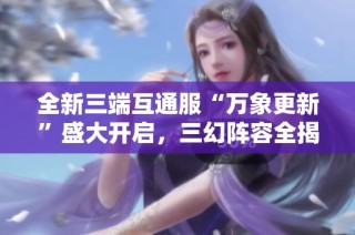 全新三端互通服“万象更新”盛大开启，三幻阵容全揭晓