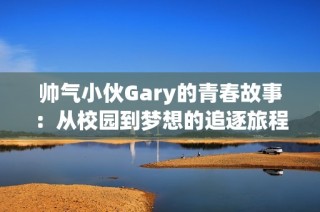 帅气小伙Gary的青春故事：从校园到梦想的追逐旅程