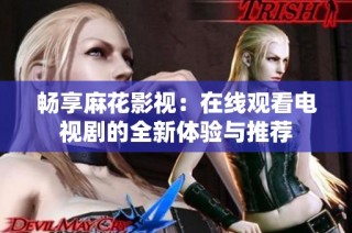 畅享麻花影视：在线观看电视剧的全新体验与推荐