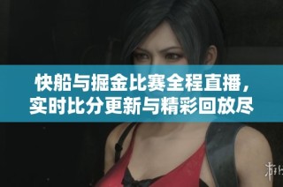 快船与掘金比赛全程直播，实时比分更新与精彩回放尽在这里