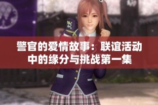警官的爱情故事：联谊活动中的缘分与挑战第一集