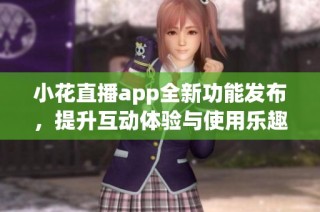 小花直播app全新功能发布，提升互动体验与使用乐趣