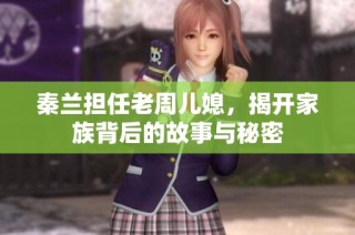秦兰担任老周儿媳，揭开家族背后的故事与秘密
