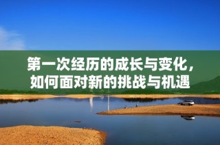 第一次经历的成长与变化，如何面对新的挑战与机遇