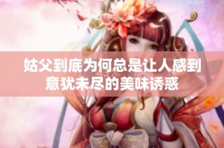 姑父到底为何总是让人感到意犹未尽的美味诱惑
