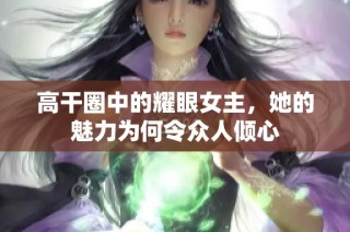 高干圈中的耀眼女主，她的魅力为何令众人倾心