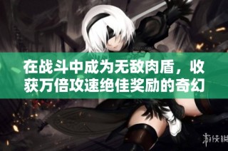 在战斗中成为无敌肉盾，收获万倍攻速绝佳奖励的奇幻冒险之旅