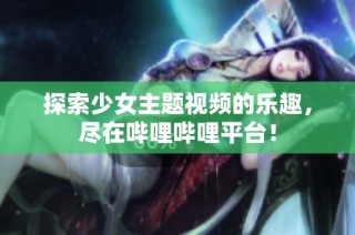 探索少女主题视频的乐趣，尽在哔哩哔哩平台！