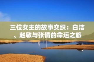 三位女主的故事交织：白洁、赵敏与张倩的命运之旅