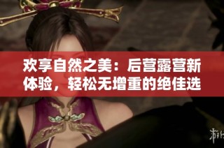 欢享自然之美：后营露营新体验，轻松无增重的绝佳选择
