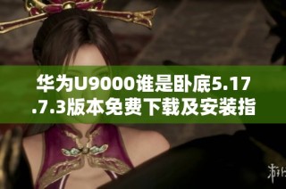 华为U9000谁是卧底5.17.7.3版本免费下载及安装指南