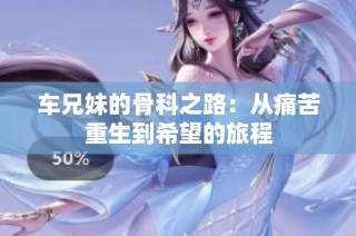 车兄妹的骨科之路：从痛苦重生到希望的旅程