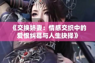 《交换娇妻：情感交织中的爱恨纠葛与人生抉择》