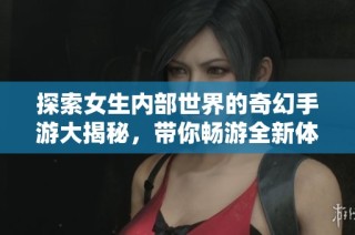 探索女生内部世界的奇幻手游大揭秘，带你畅游全新体验！