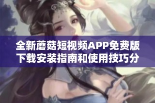全新蘑菇短视频APP免费版下载安装指南和使用技巧分享