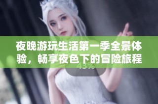 夜晚游玩生活第一季全景体验，畅享夜色下的冒险旅程