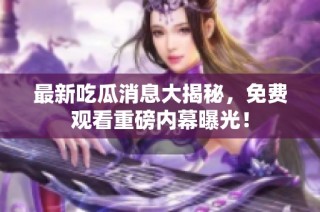 最新吃瓜消息大揭秘，免费观看重磅内幕曝光！