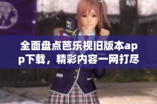 全面盘点芭乐视旧版本app下载，精彩内容一网打尽