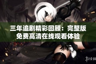 三年追剧精彩回顾：完整版免费高清在线观看体验