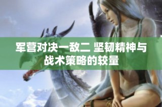 军营对决一敌二 坚韧精神与战术策略的较量