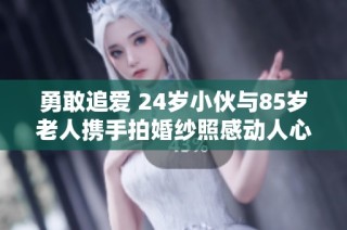 勇敢追爱 24岁小伙与85岁老人携手拍婚纱照感动人心