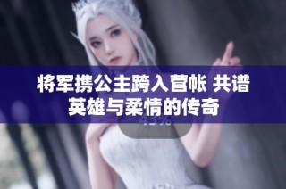 将军携公主跨入营帐 共谱英雄与柔情的传奇