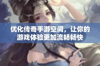 优化传奇手游空间，让你的游戏体验更加流畅畅快