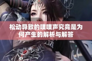 松动导致的噗噗声究竟是为何产生的解析与解答
