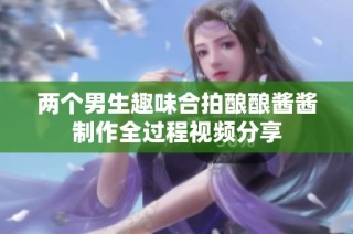 两个男生趣味合拍酿酿酱酱制作全过程视频分享