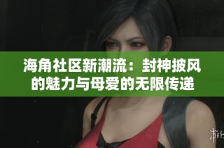 海角社区新潮流：封神披风的魅力与母爱的无限传递