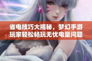 省电技巧大揭秘，梦幻手游玩家轻松畅玩无忧电量问题
